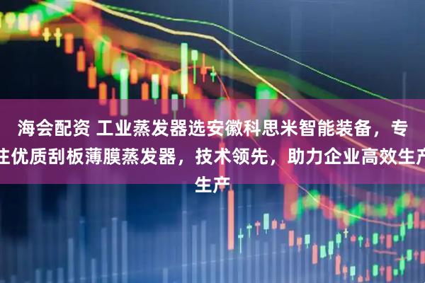 海会配资 工业蒸发器选安徽科思米智能装备，专注优质刮板薄膜蒸发器，技术领先，助力企业高效生产