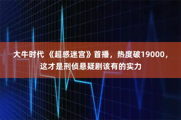 大牛时代 《超感迷宫》首播,热度破19000,这才是刑侦悬疑剧该有的实力