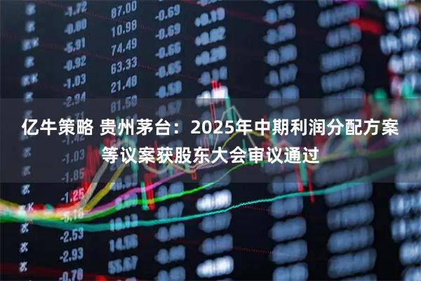亿牛策略 贵州茅台:2025年中期利润分配方案等议案获股东大会审议通过