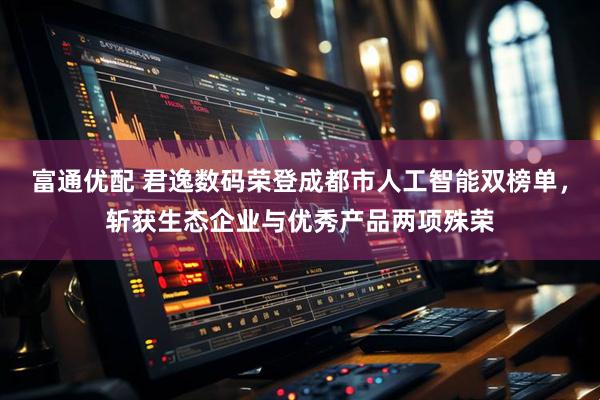 富通优配 君逸数码荣登成都市人工智能双榜单,斩获生态企业与优秀产品两项殊荣