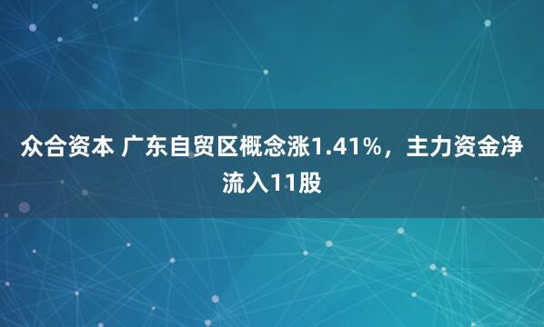 众合资本 广东自贸区概念涨1.41%,主力资金净流入11股