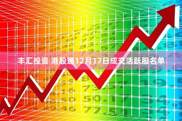 丰汇投资 港股通12月17日成交活跃股名单