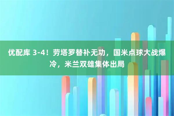优配库 3-4！劳塔罗替补无功，国米点球大战爆冷，米兰双雄集体出局