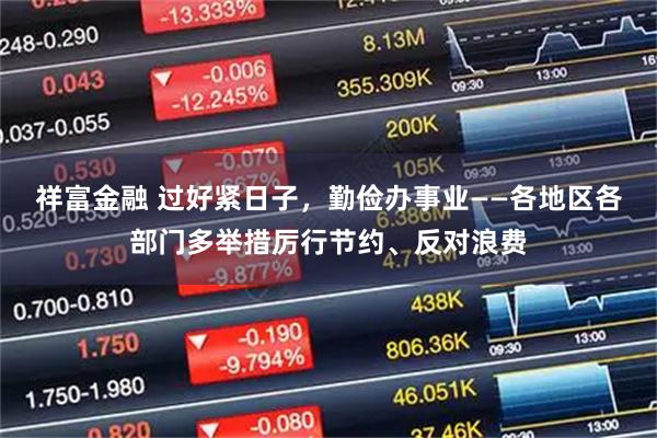 祥富金融 过好紧日子,勤俭办事业——各地区各部门多举措厉行节约、反对浪费