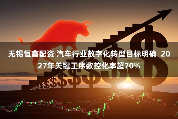 无锡恒鑫配资 汽车行业数字化转型目标明确  2027年关键工序数控化率超70%