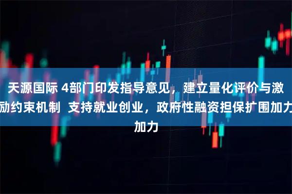 天源国际 4部门印发指导意见，建立量化评价与激励约束机制  支持就业创业，政府性融资担保扩围加力