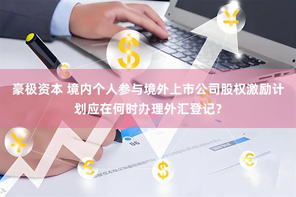 豪极资本 境内个人参与境外上市公司股权激励计划应在何时办理外汇登记？