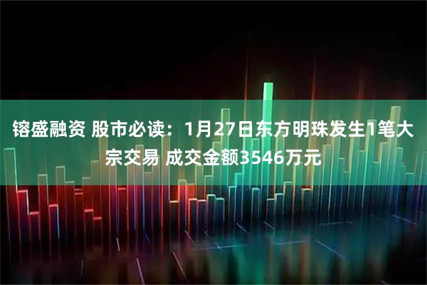 镕盛融资 股市必读：1月27日东方明珠发生1笔大宗交易 成交金额3546万元