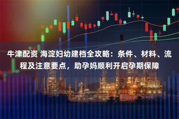 牛津配资 海淀妇幼建档全攻略：条件、材料、流程及注意要点，助孕妈顺利开启孕期保障