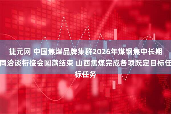 捷元网 中国焦煤品牌集群2026年煤钢焦中长期合同洽谈衔接会圆满结束 山西焦煤完成各项既定目标任务