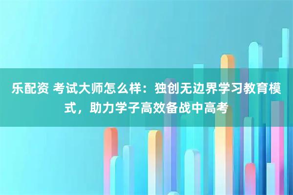 乐配资 考试大师怎么样：独创无边界学习教育模式，助力学子高效备战中高考