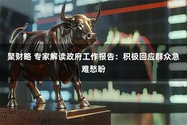 聚财略 专家解读政府工作报告：积极回应群众急难愁盼