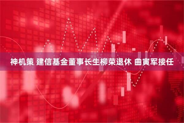 神机策 建信基金董事长生柳荣退休 曲寅军接任