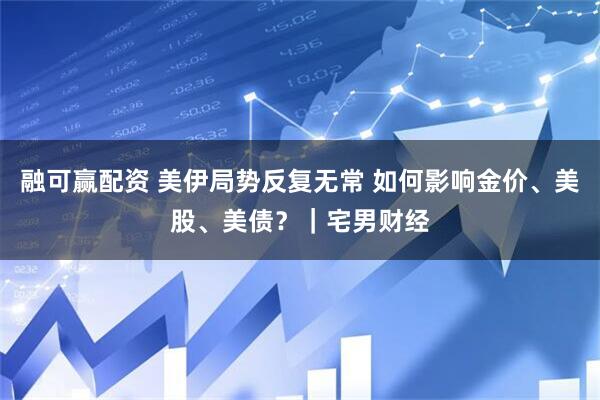 融可赢配资 美伊局势反复无常 如何影响金价、美股、美债？｜宅男财经