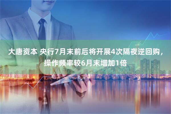 大唐资本 央行7月末前后将开展4次隔夜逆回购，操作频率较6月末增加1倍