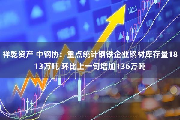 祥乾资产 中钢协：重点统计钢铁企业钢材库存量1813万吨 环比上一旬增加136万吨