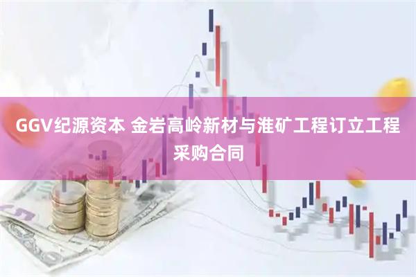 GGV纪源资本 金岩高岭新材与淮矿工程订立工程采购合同
